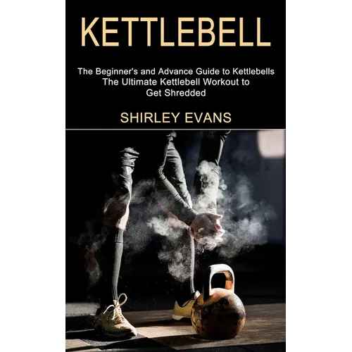 Kettlebell: The Ultimate Kettlebell Workout to Get Shredded (The Beginner's and Advance Guide to Kettlebells) - Paperback